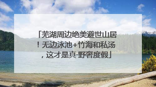 芜湖周边绝美避世山居！无边泳池+竹海和私汤，这才是真·野奢度假