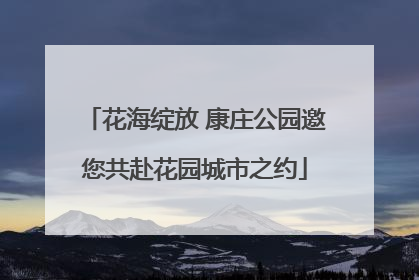 花海绽放 康庄公园邀您共赴花园城市之约