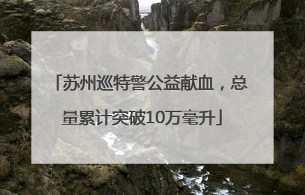 苏州巡特警公益献血，总量累计突破10万毫升