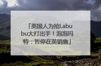 英国人为抢Labubu大打出手！泡泡玛特：暂停在英销售