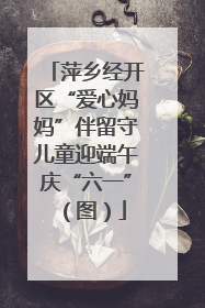 萍乡经开区“爱心妈妈”伴留守儿童迎端午庆“六一”（图）