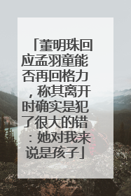 董明珠回应孟羽童能否再回格力，称其离开时确实是犯了很大的错：她对我来说是孩子