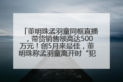 董明珠孟羽童同框直播，带货销售额高达500万元！创5月来最佳，董明珠称孟羽童离开时“犯了很大的错”