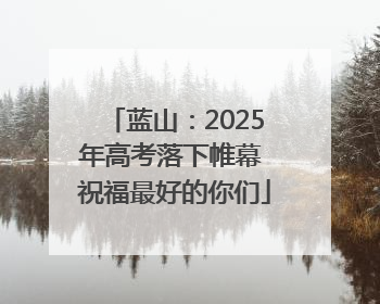蓝山：2025年高考落下帷幕 祝福最好的你们
