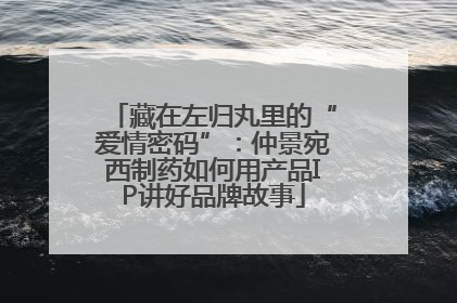 藏在左归丸里的“爱情密码”：仲景宛西制药如何用产品IP讲好品牌故事