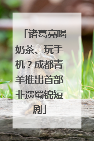 诸葛亮喝奶茶、玩手机？成都青羊推出首部非遗蜀锦短剧