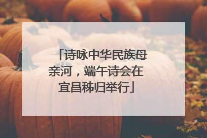 诗咏中华民族母亲河，端午诗会在宜昌秭归举行