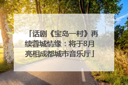 话剧《宝岛一村》再续蓉城情缘：将于8月亮相成都城市音乐厅