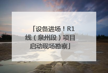 设备进场！R1线（泉州段）项目启动现场勘察