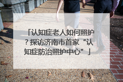 认知症老人如何照护？探访济南市首家“认知症防治照护中心”