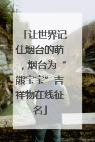 让世界记住烟台的萌，烟台为“熊宝宝”吉祥物在线征名