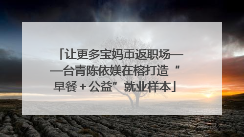 让更多宝妈重返职场——台青陈依媄在榕打造“早餐＋公益”就业样本