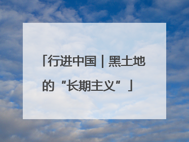 行进中国｜黑土地的“长期主义”