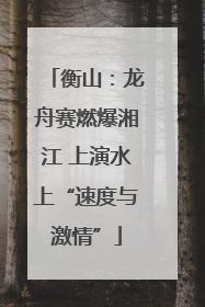 衡山：龙舟赛燃爆湘江 上演水上“速度与激情”