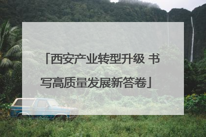 西安产业转型升级 书写高质量发展新答卷
