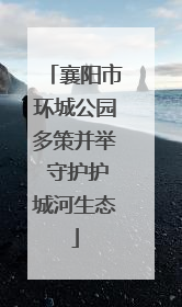 襄阳市环城公园多策并举 守护护城河生态