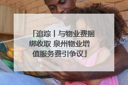 追踪丨与物业费捆绑收取 泉州物业增值服务费引争议