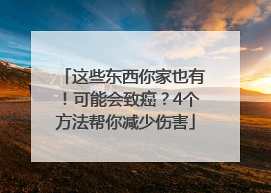 这些东西你家也有！可能会致癌？4个方法帮你减少伤害