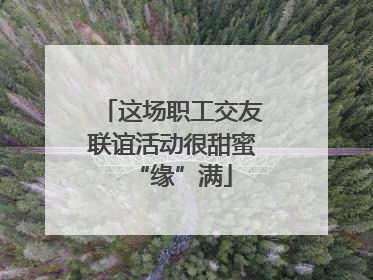 这场职工交友联谊活动很甜蜜“缘”满