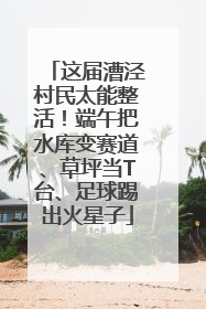 这届漕泾村民太能整活！端午把水库变赛道、草坪当T台、足球踢出火星子