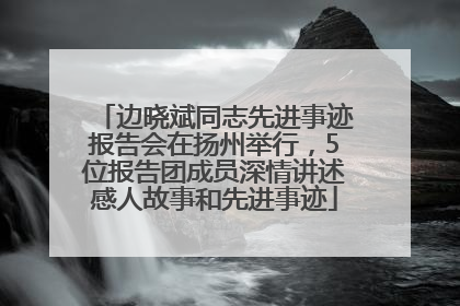 边晓斌同志先进事迹报告会在扬州举行，5位报告团成员深情讲述感人故事和先进事迹