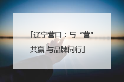 辽宁营口：与“营”共赢 与品牌同行
