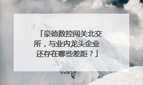 豪德数控闯关北交所，与业内龙头企业还存在哪些差距？
