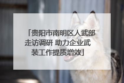 贵阳市南明区人武部走访调研 助力企业武装工作提质增效