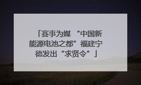 赛事为媒 “中国新能源电池之都”福建宁德发出“求贤令”