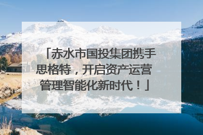 赤水市国投集团携手思格特，开启资产运营管理智能化新时代！