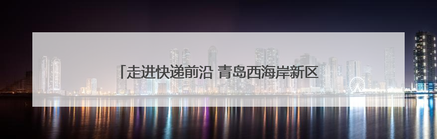 走进快递前沿 青岛西海岸新区举办开放日架起政企民沟通桥