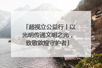 超视立公益行丨以光明传递文明之光，致敬敦煌守护者