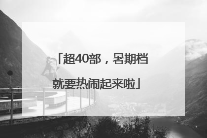 超40部，暑期档就要热闹起来啦