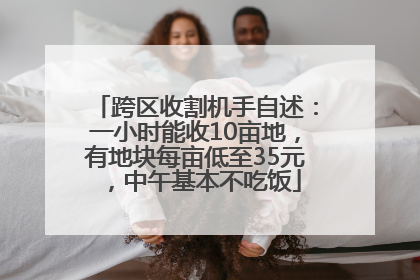 跨区收割机手自述：一小时能收10亩地，有地块每亩低至35元，中午基本不吃饭