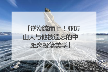 逆潮流而上！亚历山大与他被遗忘的中距离投篮美学