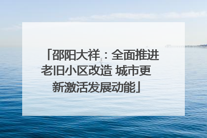 邵阳大祥：全面推进老旧小区改造 城市更新激活发展动能