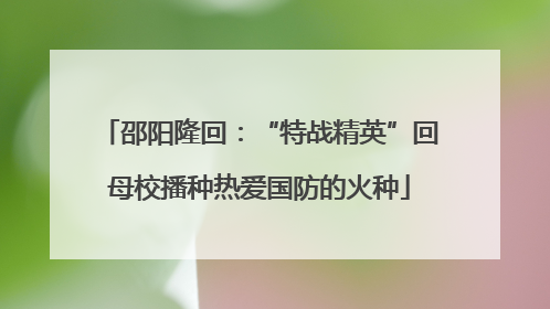 邵阳隆回：“特战精英”回母校播种热爱国防的火种