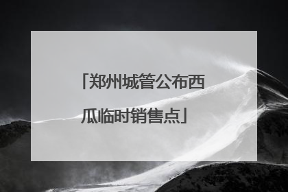 郑州城管公布西瓜临时销售点