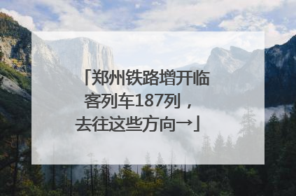 郑州铁路增开临客列车187列，去往这些方向→