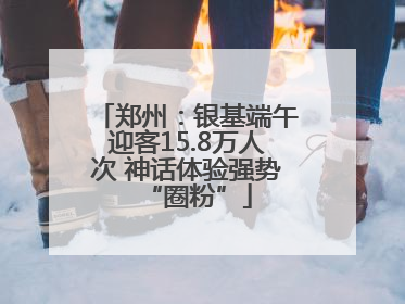郑州：银基端午迎客15.8万人次 神话体验强势“圈粉”