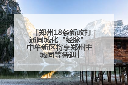 郑州18条新政打通同城化“经脉” 中牟新区将享郑州主城同等待遇