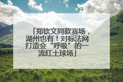 郑钦文同款赛场，湖州也有！对标法网打造会“呼吸”的一流红土球场