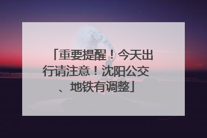 重要提醒！今天出行请注意！沈阳公交、地铁有调整