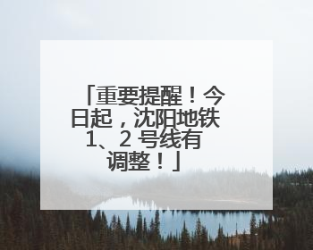 重要提醒！今日起，沈阳地铁1、2 号线有调整！