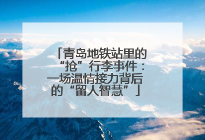青岛地铁站里的“抢”行李事件：一场温情接力背后的“留人智慧”
