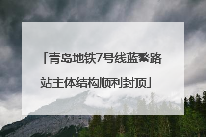 青岛地铁7号线蓝鳌路站主体结构顺利封顶