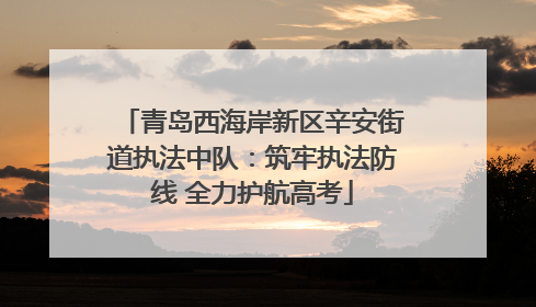 青岛西海岸新区辛安街道执法中队：筑牢执法防线 全力护航高考