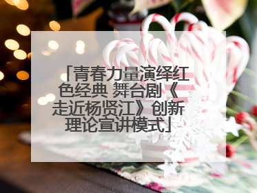 青春力量演绎红色经典 舞台剧《走近杨贤江》创新理论宣讲模式