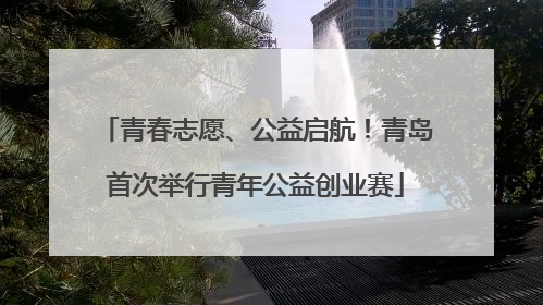 青春志愿、公益启航！青岛首次举行青年公益创业赛