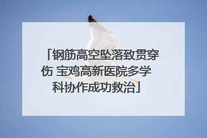 钢筋高空坠落致贯穿伤 宝鸡高新医院多学科协作成功救治